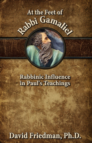At the Feet of Rabbi Gamaliel: Rabbinic Influence in Paul's Teachings by David Friedman, Ph.D.
