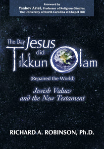 The Day Jesus did Tikkun Olam (Repaired the World) Jewish Values and the New Testament by Richard A. Robinson, Ph.D.
