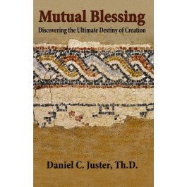 Mutual Blessing: Discovering the Ultimate Destiny of Creation by Daniel C. Juster, ThD